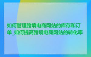 如何管理跨境电商网站的库存和订单_如何提高跨境电商网站的转化率