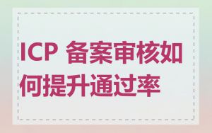 ICP 备案审核如何提升通过率