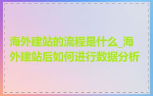 海外建站的流程是什么_海外建站后如何进行数据分析