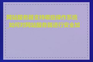 网站服务器支持哪些操作系统_如何对网站服务器进行安全加固