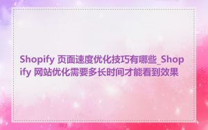 Shopify 页面速度优化技巧有哪些_Shopify 网站优化需要多长时间才能看到效果