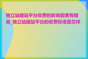 独立站建站平台收费的影响因素有哪些_独立站建站平台的收费标准是怎样的