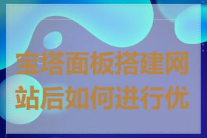 宝塔面板搭建网站后如何进行优化