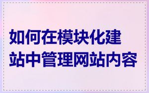 如何在模块化建站中管理网站内容