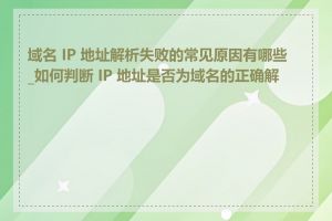 域名 IP 地址解析失败的常见原因有哪些_如何判断 IP 地址是否为域名的正确解析