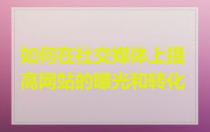 如何在社交媒体上提高网站的曝光和转化