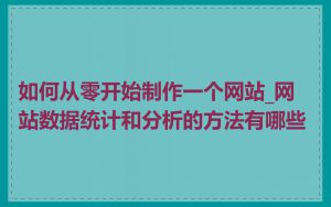 如何从零开始制作一个网站_网站数据统计和分析的方法有哪些