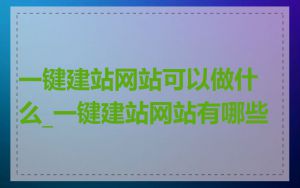 一键建站网站可以做什么_一键建站网站有哪些