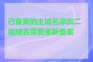 已备案的主域名添加二级域名需要重新备案吗