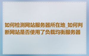 如何检测网站服务器所在地_如何判断网站是否使用了负载均衡服务器