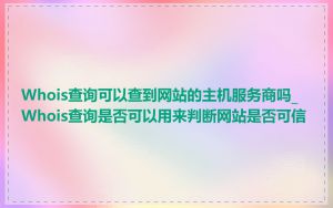 Whois查询可以查到网站的主机服务商吗_Whois查询是否可以用来判断网站是否可信