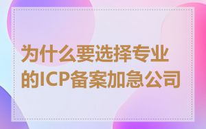 为什么要选择专业的ICP备案加急公司