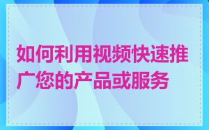 如何利用视频快速推广您的产品或服务