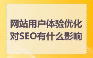 网站用户体验优化对SEO有什么影响