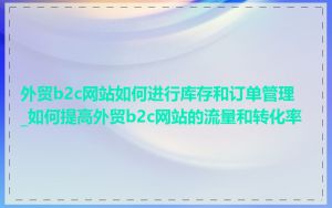 外贸b2c网站如何进行库存和订单管理_如何提高外贸b2c网站的流量和转化率