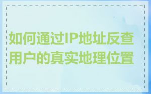 如何通过IP地址反查用户的真实地理位置