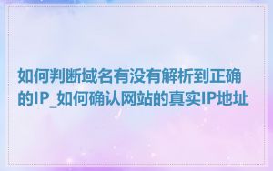 如何判断域名有没有解析到正确的IP_如何确认网站的真实IP地址