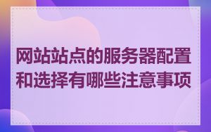 网站站点的服务器配置和选择有哪些注意事项