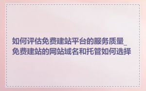如何评估免费建站平台的服务质量_免费建站的网站域名和托管如何选择