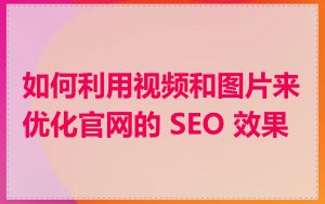 如何利用视频和图片来优化官网的 SEO 效果