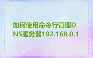 如何使用命令行管理DNS服务器192.168.0.1