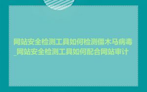 网站安全检测工具如何检测僵木马病毒_网站安全检测工具如何配合网站审计