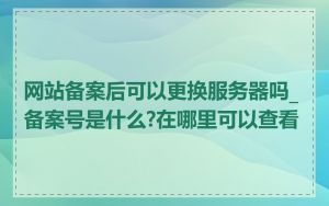 网站备案后可以更换服务器吗_备案号是什么?在哪里可以查看