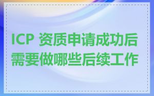 ICP 资质申请成功后需要做哪些后续工作