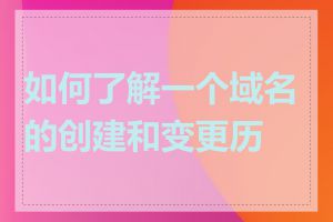 如何了解一个域名的创建和变更历史