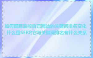 如何跟踪监控自己网站的关键词排名变化_什么是SERP,它与关键词排名有什么关系