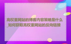 高权重网站的博客内容策略是什么_如何获取高权重网站的反向链接