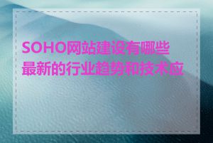 SOHO网站建设有哪些最新的行业趋势和技术应用