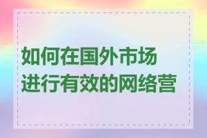 如何在国外市场进行有效的网络营销
