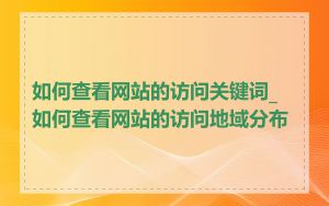 如何查看网站的访问关键词_如何查看网站的访问地域分布