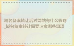 域名备案转让后对网站有什么影响_域名备案转让需要注意哪些事项