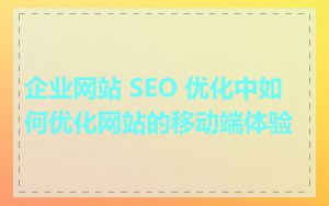 企业网站 SEO 优化中如何优化网站的移动端体验