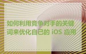 如何利用竞争对手的关键词来优化自己的 iOS 应用