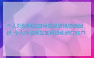 个人外贸网站如何实现跨境物流配送_个人外贸网站如何吸引潜在客户
