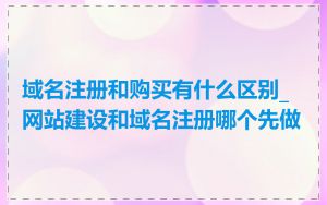 域名注册和购买有什么区别_网站建设和域名注册哪个先做