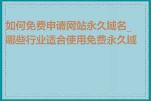 如何免费申请网站永久域名_哪些行业适合使用免费永久域名
