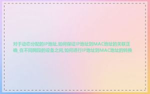 对于动态分配的IP地址,如何保证IP地址到MAC地址的关联正确_在不同网段的设备之间,如何进行IP地址到MAC地址的转换