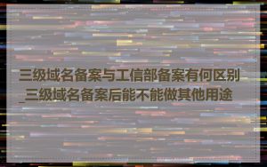 三级域名备案与工信部备案有何区别_三级域名备案后能不能做其他用途