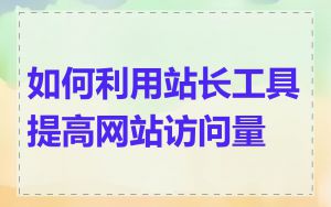 如何利用站长工具提高网站访问量