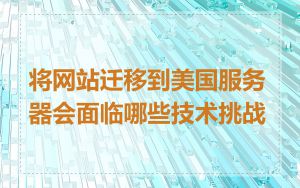将网站迁移到美国服务器会面临哪些技术挑战