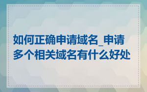 如何正确申请域名_申请多个相关域名有什么好处