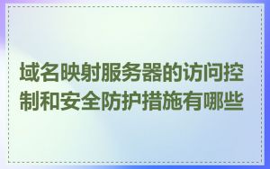 域名映射服务器的访问控制和安全防护措施有哪些