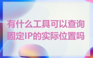 有什么工具可以查询固定IP的实际位置吗