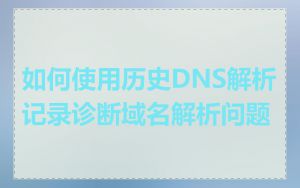 如何使用历史DNS解析记录诊断域名解析问题