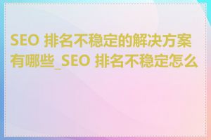 SEO 排名不稳定的解决方案有哪些_SEO 排名不稳定怎么办