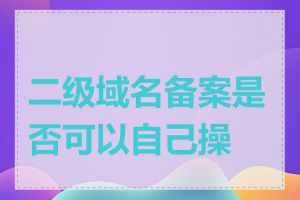 二级域名备案是否可以自己操作